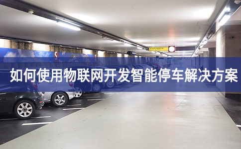 如何使用物聯(lián)網(wǎng)開發(fā)智能停車解決方案 如何使用物聯(lián)網(wǎng)開發(fā)智能停車解決方案