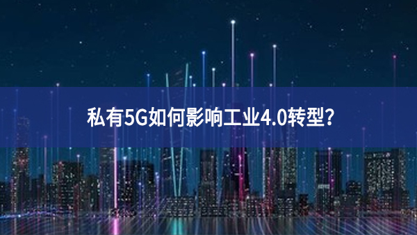 私有5G如何影響工業4.0轉型?