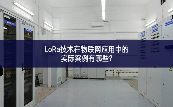 LoRa技術在物聯網應用中的實際案例有哪些? LoRa技術在物聯網應用中的實際案例有哪些?
