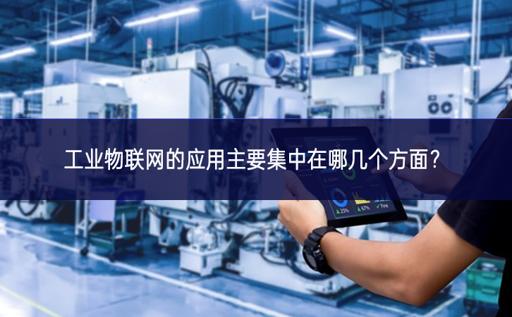 工業(yè)物聯(lián)網(wǎng)的應(yīng)用主要集中在哪幾個(gè)方面? 工業(yè)物聯(lián)網(wǎng)的應(yīng)用主要集中在哪幾個(gè)方面?
