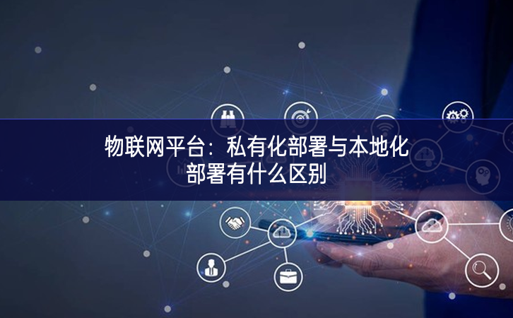 物聯(lián)網(wǎng)平臺(tái):私有化部署與本地化部署有什么區(qū)別 物聯(lián)網(wǎng)平臺(tái):私有化部署與本地化部署有什么區(qū)別