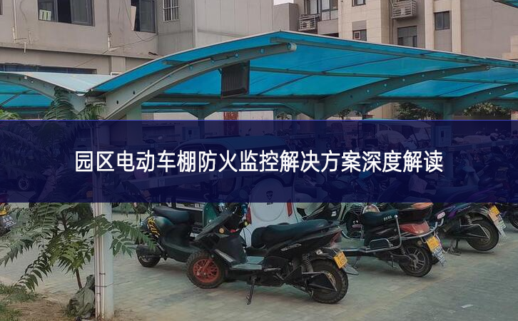 園區電動車棚防火監控解決方案深度解讀 園區電動車棚防火監控解決方案深度解讀
