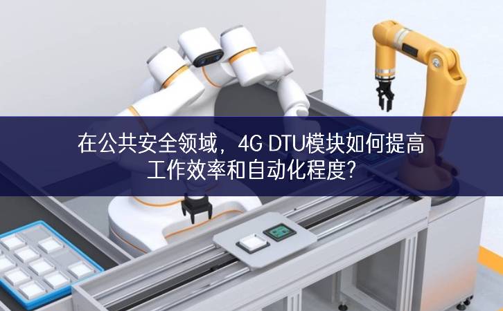 在公共安全領域，4G DTU模塊如何提高工作效率和自動化程度?