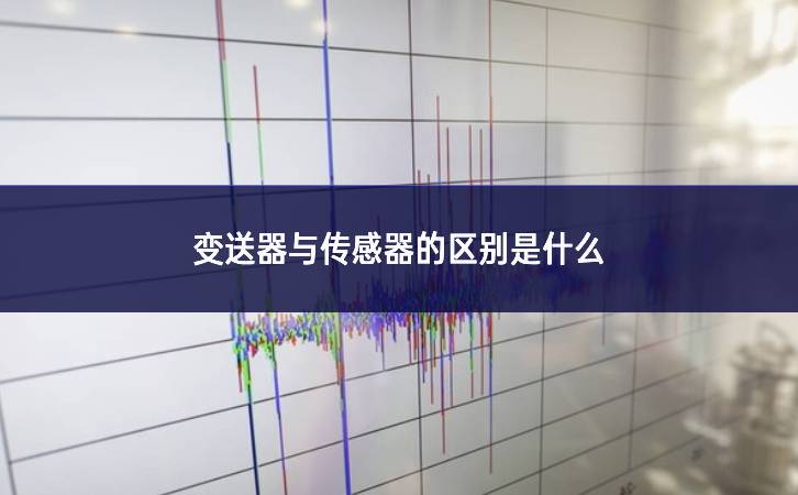 變送器與傳感器的區(qū)別是什么 變送器與傳感器的區(qū)別是什么