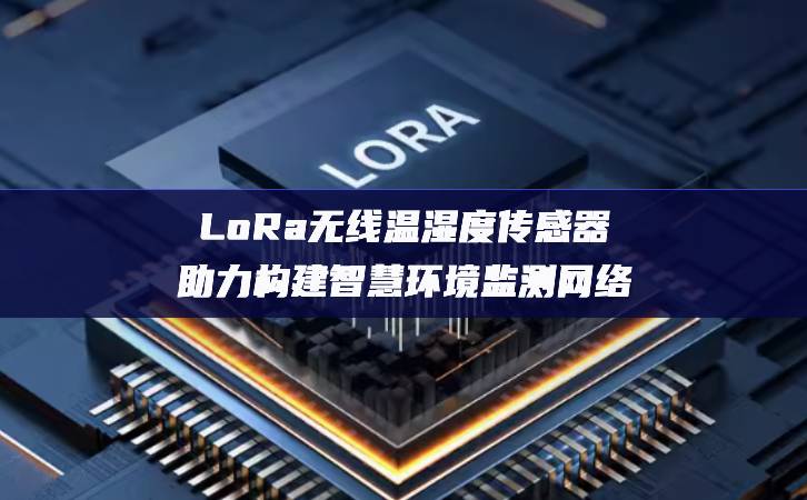 LoRa無線溫濕度傳感器助力構建智慧環境監測網絡 LoRa無線溫濕度傳感器助力構建智慧環境監測網絡