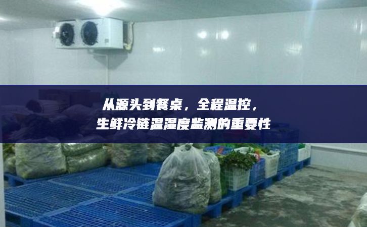 從源頭到餐桌,全程溫控,生鮮冷鏈溫濕度監(jiān)測的重要性 從源頭到餐桌,全程溫控,生鮮冷鏈溫濕度監(jiān)測的重要性