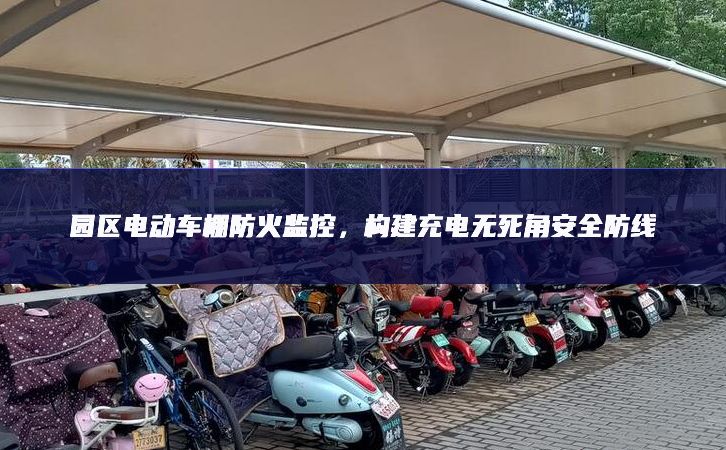 園區電動車棚防火監控,構建充電無死角安全防線 園區電動車棚防火監控,構建充電無死角安全防線