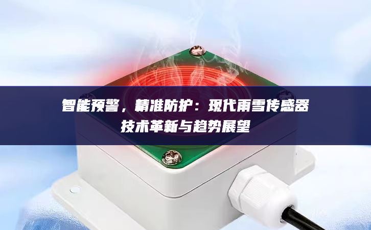 智能預(yù)警，精準(zhǔn)防護(hù)：現(xiàn)代雨雪傳感器技術(shù)革新與趨勢展望