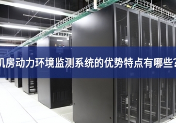 機房動力環境監測系統的優勢特點有哪些？