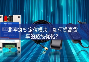 北斗GPS 定位模塊，如何提高貨車的路線優化？