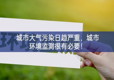 「環(huán)境監(jiān)測(cè)」城市大氣污染日趨嚴(yán)重，城市環(huán)境監(jiān)測(cè)很有必要！