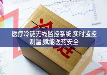 「冷鏈物流」醫(yī)療冷鏈無(wú)線監(jiān)控系統(tǒng),實(shí)時(shí)監(jiān)控測(cè)溫,賦能醫(yī)藥安全