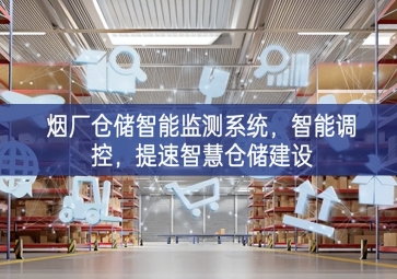 「智慧倉儲」煙廠倉儲智能監測系統，智能調控，提速智慧倉儲建設