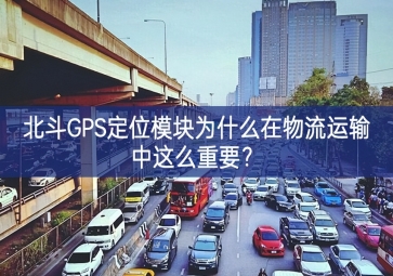 北斗GPS定位模塊為什么在物流運輸中這么重要？