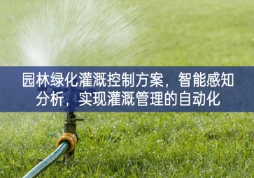 「智慧城市」園林綠化灌溉控制方案，智能感知分析，實現灌溉管理的自動化