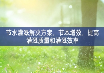 「智慧環保」節水灌溉解決方案，節本增效，提高灌溉質量和灌溉效率