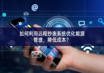 如何利用遠程抄表系統優化能源管理，降低成本？