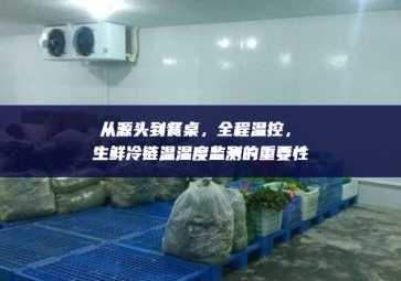 從源頭到餐桌，全程溫控，生鮮冷鏈溫濕度監測的重要性