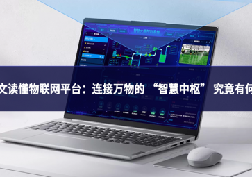 一文讀懂物聯(lián)網(wǎng)平臺：連接萬物的 “智慧中樞” 究竟有何用